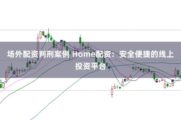 场外配资判刑案例 Home配资：安全便捷的线上投资平台