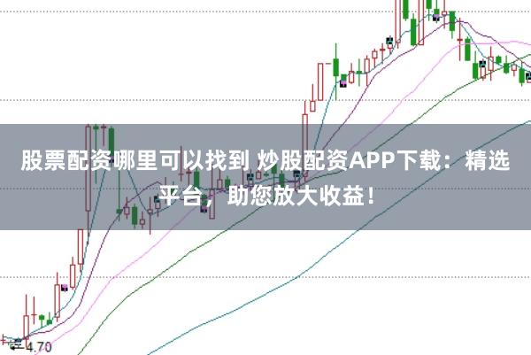 股票配资哪里可以找到 炒股配资APP下载：精选平台，助您放大收益！