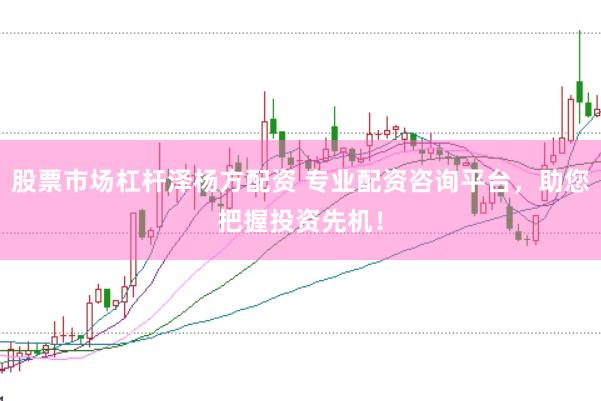 股票市场杠杆泽杨方配资 专业配资咨询平台，助您把握投资先机！