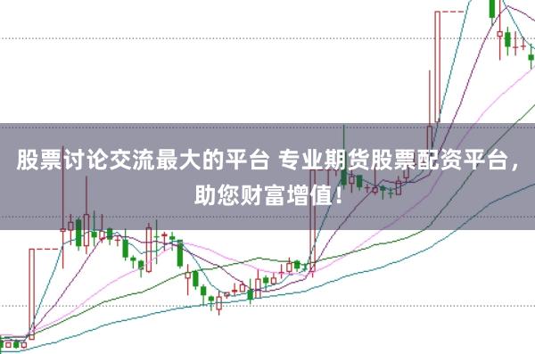 股票讨论交流最大的平台 专业期货股票配资平台，助您财富增值！