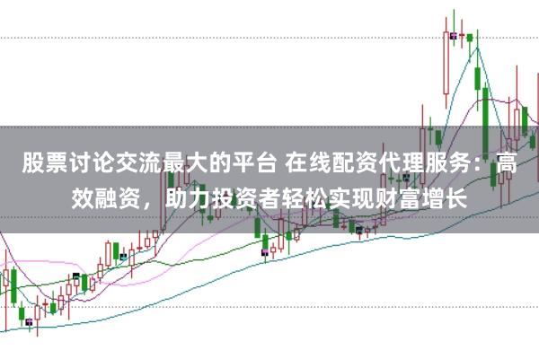 股票讨论交流最大的平台 在线配资代理服务：高效融资，助力投资者轻松实现财富增长