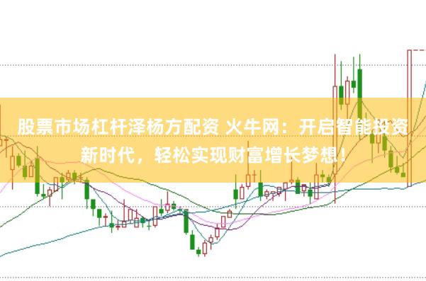 股票市场杠杆泽杨方配资 火牛网：开启智能投资新时代，轻松实现财富增长梦想！