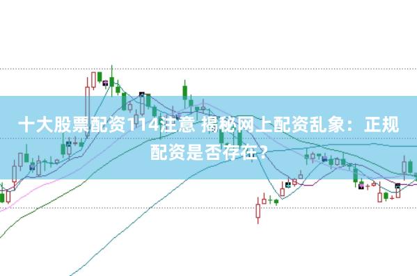 十大股票配资114注意 揭秘网上配资乱象：正规配资是否存在？