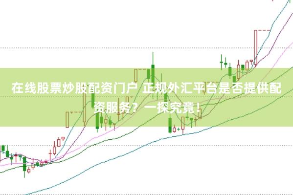 在线股票炒股配资门户 正规外汇平台是否提供配资服务？一探究竟！