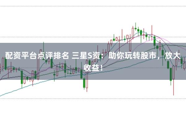 配资平台点评排名 三星S资：助你玩转股市，放大收益！