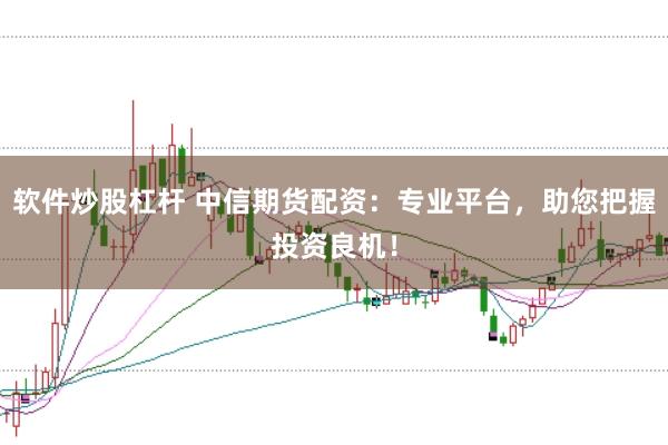 软件炒股杠杆 中信期货配资：专业平台，助您把握投资良机！