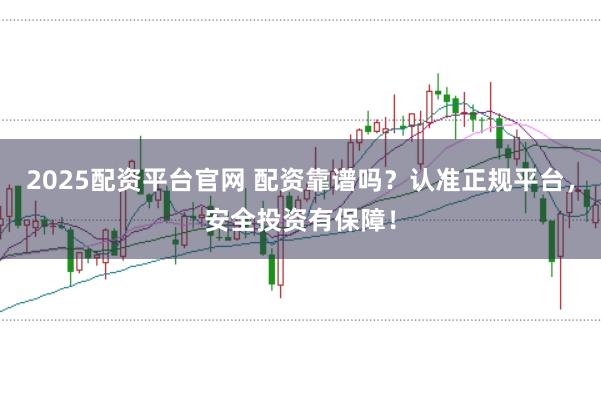 2025配资平台官网 配资靠谱吗？认准正规平台，安全投资有保障！