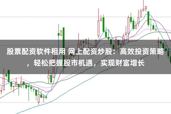 股票配资软件租用 网上配资炒股：高效投资策略，轻松把握股市机遇，实现财富增长