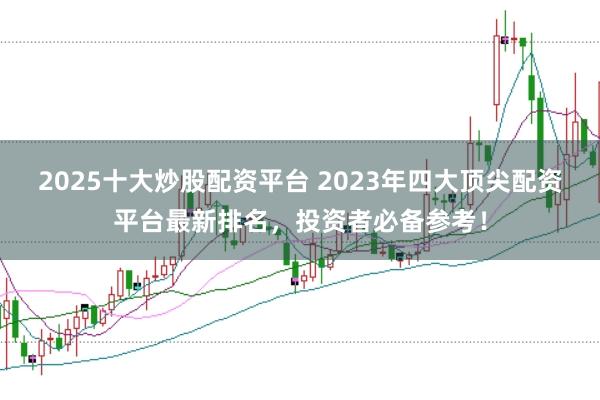 2025十大炒股配资平台 2023年四大顶尖配资平台最新排名，投资者必备参考！