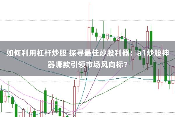 如何利用杠杆炒股 探寻最佳炒股利器：a1炒股神器哪款引领市场风向标？