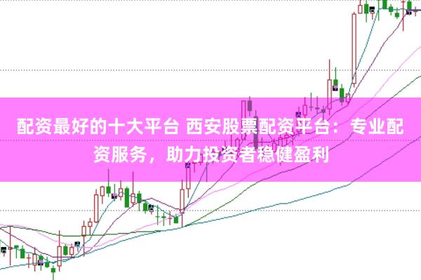 配资最好的十大平台 西安股票配资平台：专业配资服务，助力投资者稳健盈利