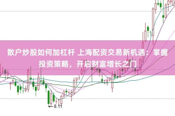 散户炒股如何加杠杆 上海配资交易新机遇：掌握投资策略，开启财富增长之门