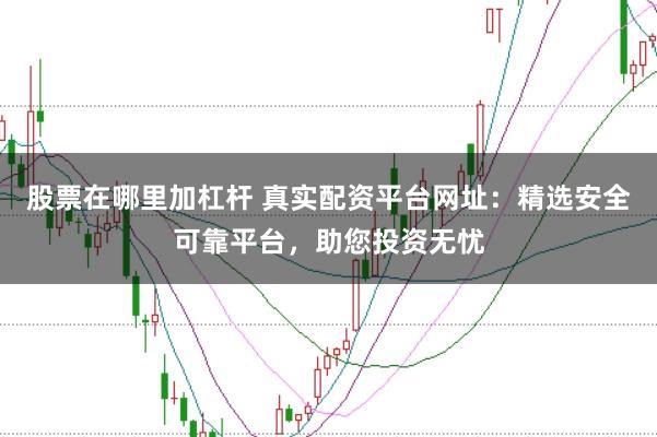 股票在哪里加杠杆 真实配资平台网址：精选安全可靠平台，助您投资无忧
