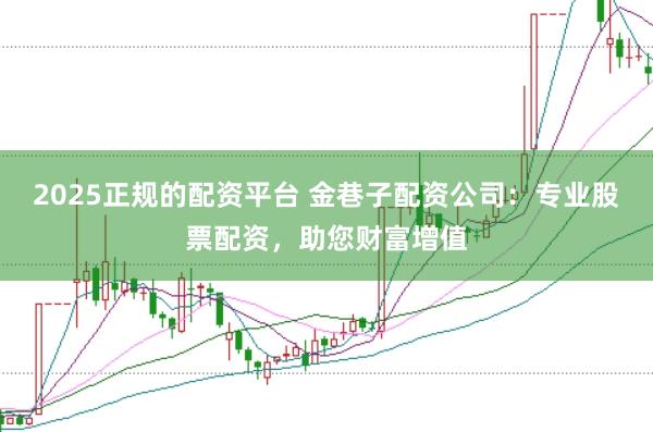 2025正规的配资平台 金巷子配资公司：专业股票配资，助您财富增值