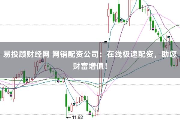易投顾财经网 网销配资公司：在线极速配资，助您财富增值！