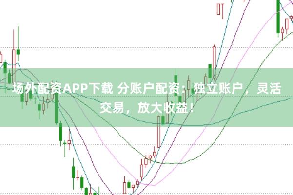 场外配资APP下载 分账户配资：独立账户，灵活交易，放大收益！
