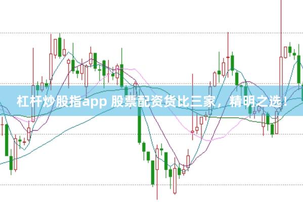 杠杆炒股指app 股票配资货比三家，精明之选！