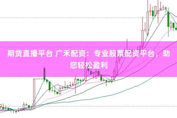 期货直播平台 广禾配资：专业股票配资平台，助您轻松盈利
