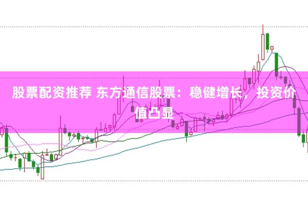 股票配资推荐 东方通信股票：稳健增长，投资价值凸显