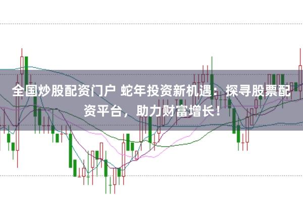 全国炒股配资门户 蛇年投资新机遇：探寻股票配资平台，助力财富增长！