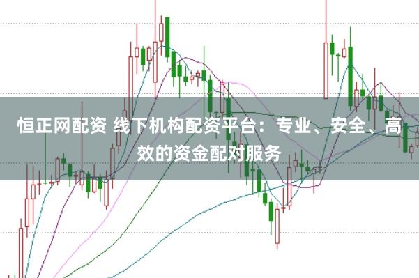 恒正网配资 线下机构配资平台：专业、安全、高效的资金配对服务