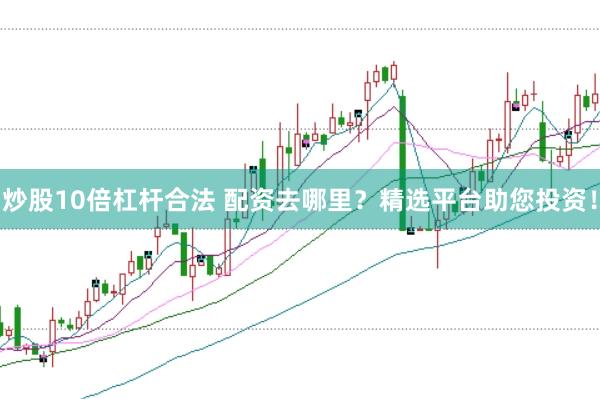 炒股10倍杠杆合法 配资去哪里？精选平台助您投资！