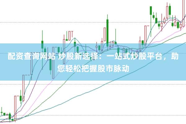 配资查询网站 炒股新选择：一站式炒股平台，助您轻松把握股市脉动