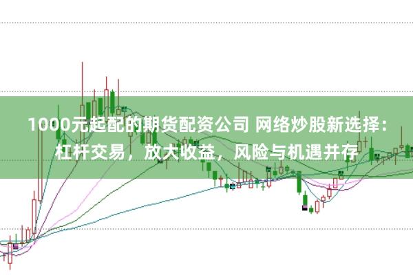 1000元起配的期货配资公司 网络炒股新选择：杠杆交易，放大收益，风险与机遇并存