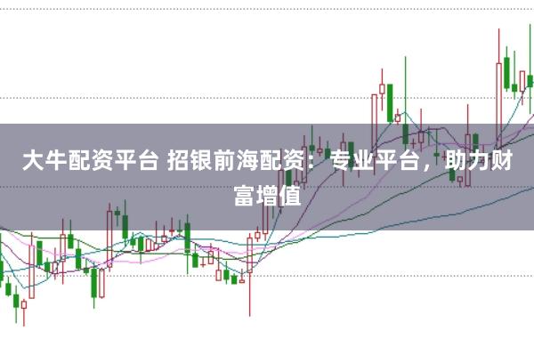 大牛配资平台 招银前海配资：专业平台，助力财富增值