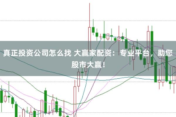 真正投资公司怎么找 大赢家配资：专业平台，助您股市大赢！