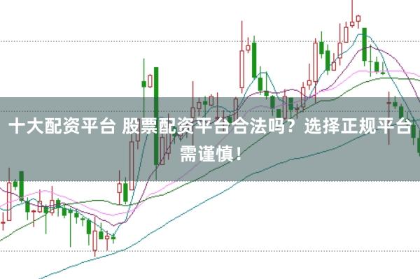 十大配资平台 股票配资平台合法吗？选择正规平台需谨慎！
