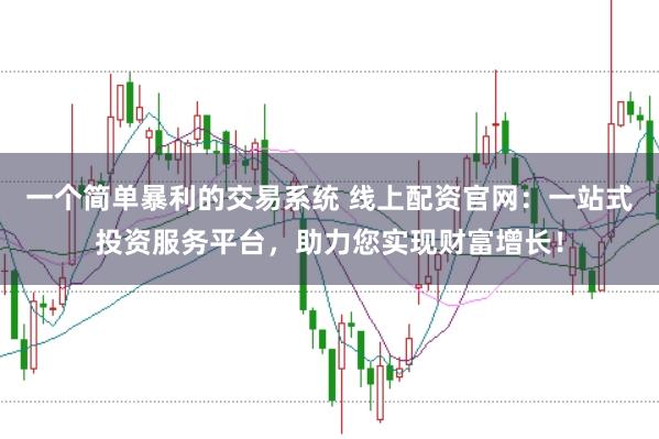 一个简单暴利的交易系统 线上配资官网：一站式投资服务平台，助力您实现财富增长！