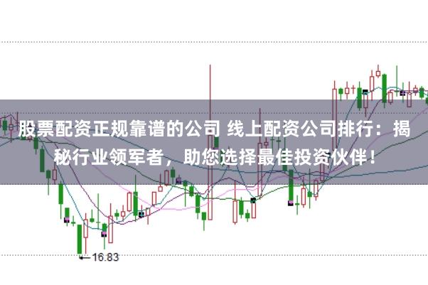股票配资正规靠谱的公司 线上配资公司排行：揭秘行业领军者，助您选择最佳投资伙伴！