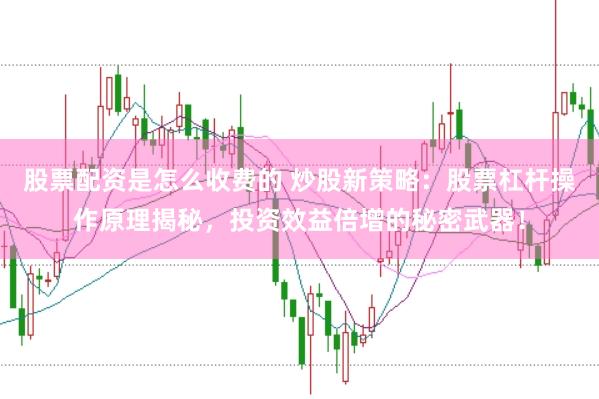股票配资是怎么收费的 炒股新策略：股票杠杆操作原理揭秘，投资效益倍增的秘密武器！