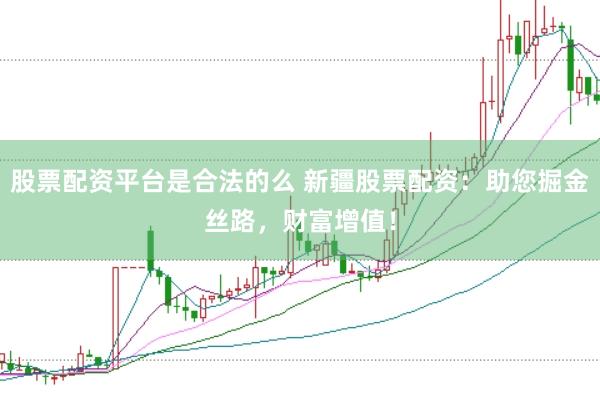 股票配资平台是合法的么 新疆股票配资：助您掘金丝路，财富增值！