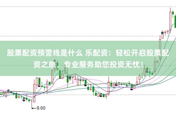 股票配资预警线是什么 乐配资：轻松开启股票配资之旅，专业服务助您投资无忧！