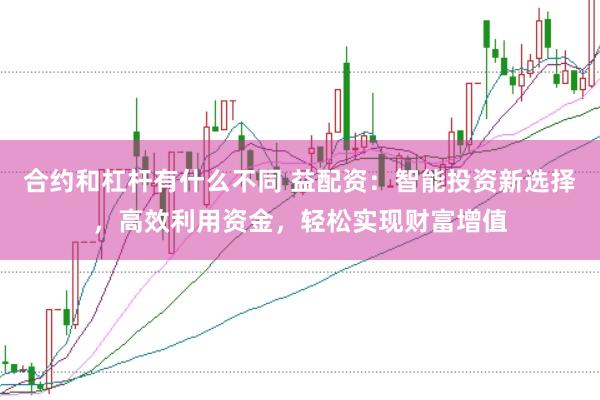 合约和杠杆有什么不同 益配资：智能投资新选择，高效利用资金，轻松实现财富增值