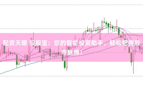 配资天眼 股股宝：您的智能投资助手，轻松把握股市脉搏！