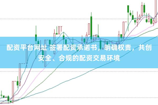 配资平台网址 签署配资承诺书，明确权责，共创安全、合规的配资交易环境