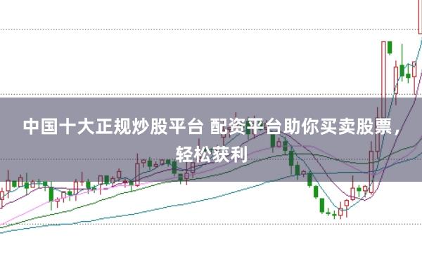 中国十大正规炒股平台 配资平台助你买卖股票，轻松获利