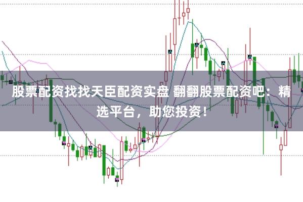 股票配资找找天臣配资实盘 翻翻股票配资吧：精选平台，助您投资！