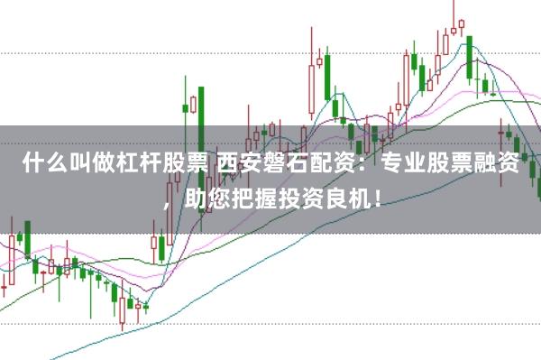 什么叫做杠杆股票 西安磐石配资：专业股票融资，助您把握投资良机！