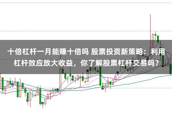 十倍杠杆一月能赚十倍吗 股票投资新策略：利用杠杆效应放大收益，你了解股票杠杆交易吗？