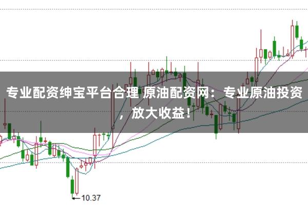 专业配资绅宝平台合理 原油配资网：专业原油投资，放大收益！
