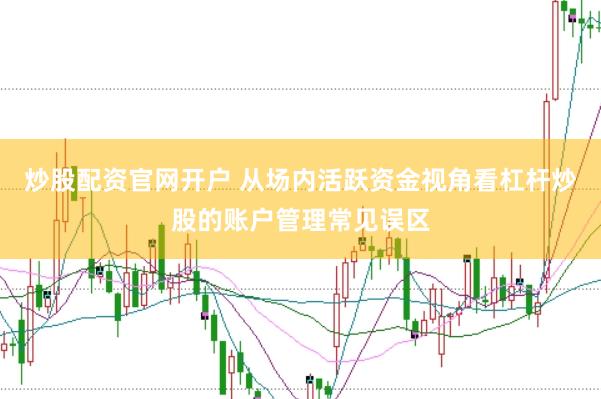炒股配资官网开户 从场内活跃资金视角看杠杆炒股的账户管理常见误区