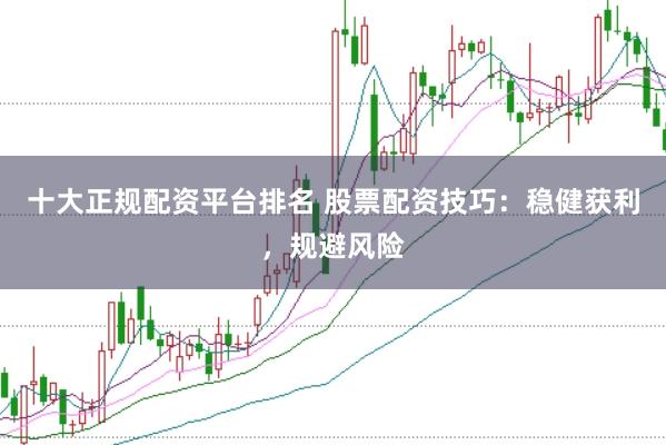 十大正规配资平台排名 股票配资技巧：稳健获利，规避风险