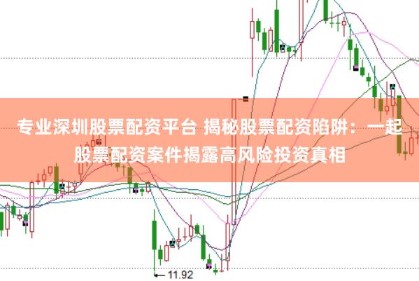专业深圳股票配资平台 揭秘股票配资陷阱：一起股票配资案件揭露高风险投资真相