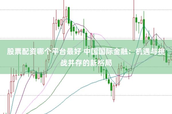 股票配资哪个平台最好 中国国际金融：机遇与挑战并存的新格局