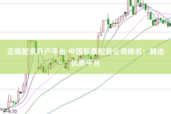 正规配资开户平台 中国股票配资公司排名：精选优质平台