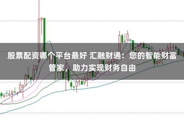 股票配资哪个平台最好 汇融财通：您的智能财富管家，助力实现财务自由